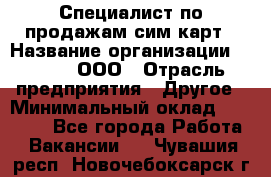 Специалист по продажам сим-карт › Название организации ­ Qprom, ООО › Отрасль предприятия ­ Другое › Минимальный оклад ­ 28 000 - Все города Работа » Вакансии   . Чувашия респ.,Новочебоксарск г.